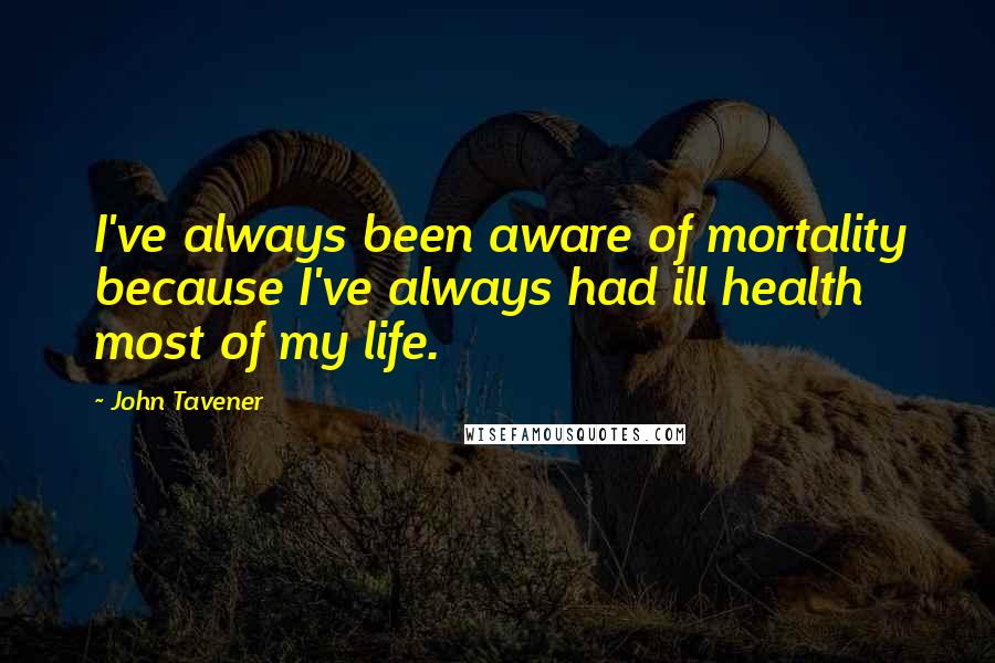 John Tavener Quotes: I've always been aware of mortality because I've always had ill health most of my life.