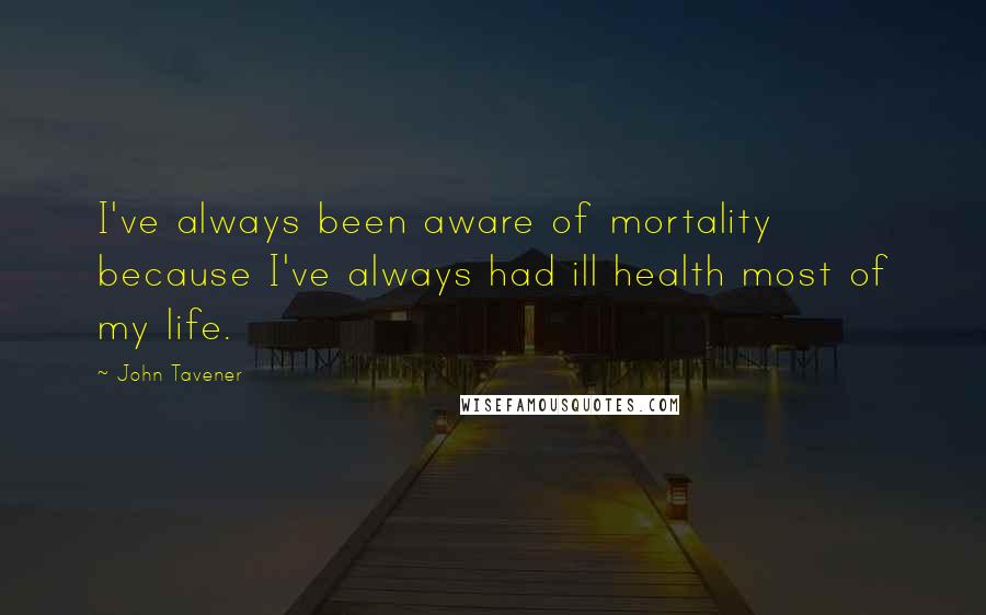 John Tavener Quotes: I've always been aware of mortality because I've always had ill health most of my life.