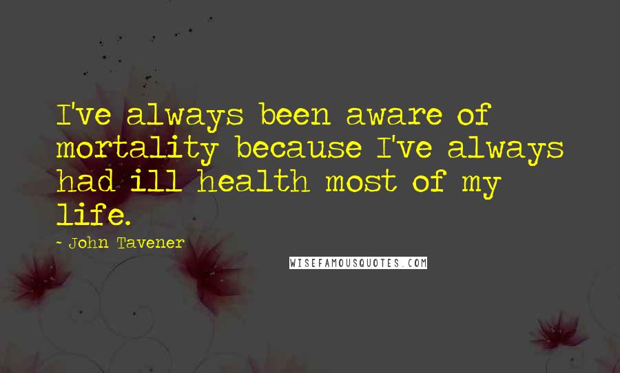 John Tavener Quotes: I've always been aware of mortality because I've always had ill health most of my life.