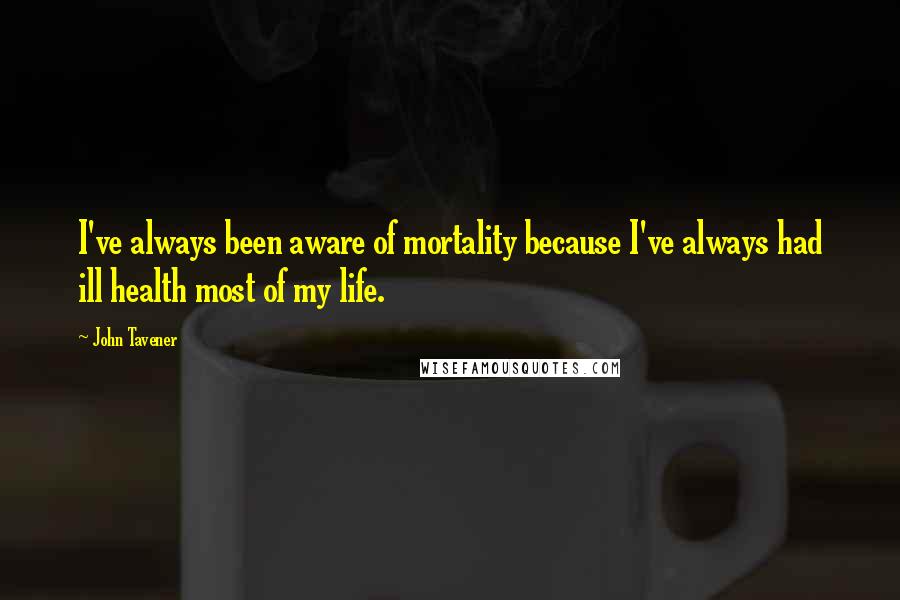 John Tavener Quotes: I've always been aware of mortality because I've always had ill health most of my life.