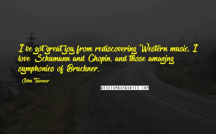 John Tavener Quotes: I've got great joy from rediscovering Western music. I love Schumann and Chopin, and those amazing symphonies of Bruckner.