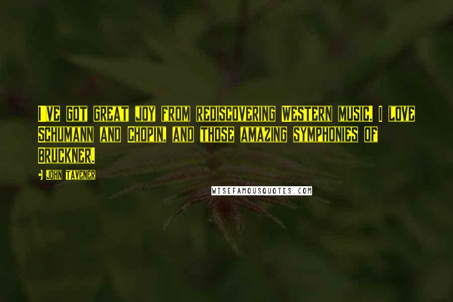 John Tavener Quotes: I've got great joy from rediscovering Western music. I love Schumann and Chopin, and those amazing symphonies of Bruckner.