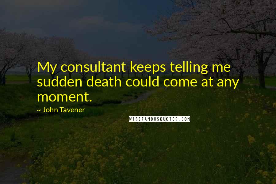 John Tavener Quotes: My consultant keeps telling me sudden death could come at any moment.