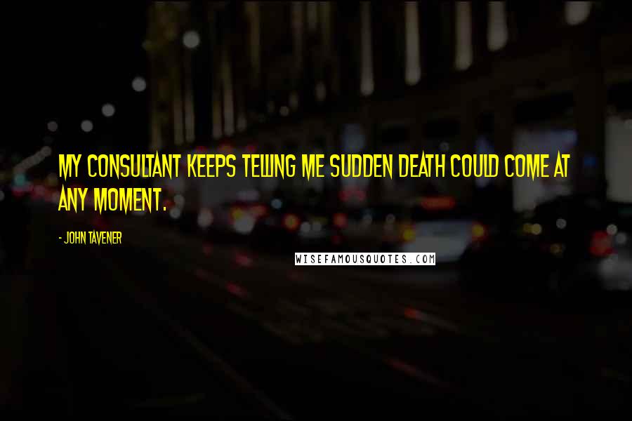 John Tavener Quotes: My consultant keeps telling me sudden death could come at any moment.