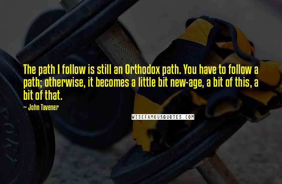 John Tavener Quotes: The path I follow is still an Orthodox path. You have to follow a path; otherwise, it becomes a little bit new-age, a bit of this, a bit of that.