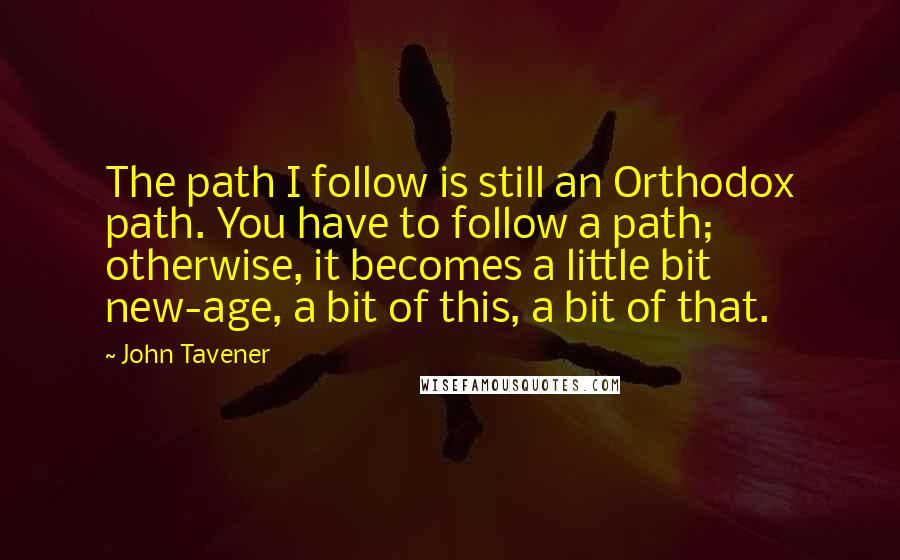 John Tavener Quotes: The path I follow is still an Orthodox path. You have to follow a path; otherwise, it becomes a little bit new-age, a bit of this, a bit of that.