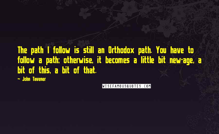 John Tavener Quotes: The path I follow is still an Orthodox path. You have to follow a path; otherwise, it becomes a little bit new-age, a bit of this, a bit of that.