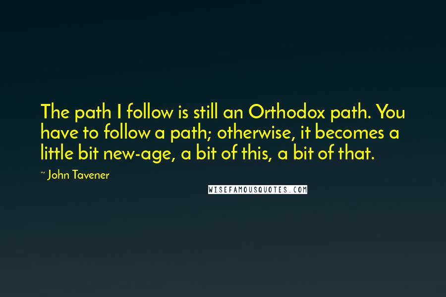 John Tavener Quotes: The path I follow is still an Orthodox path. You have to follow a path; otherwise, it becomes a little bit new-age, a bit of this, a bit of that.