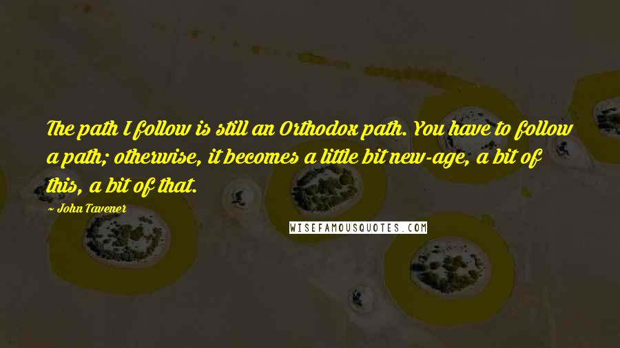 John Tavener Quotes: The path I follow is still an Orthodox path. You have to follow a path; otherwise, it becomes a little bit new-age, a bit of this, a bit of that.