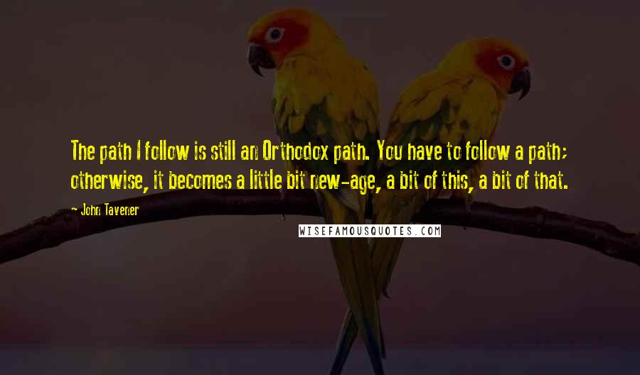 John Tavener Quotes: The path I follow is still an Orthodox path. You have to follow a path; otherwise, it becomes a little bit new-age, a bit of this, a bit of that.