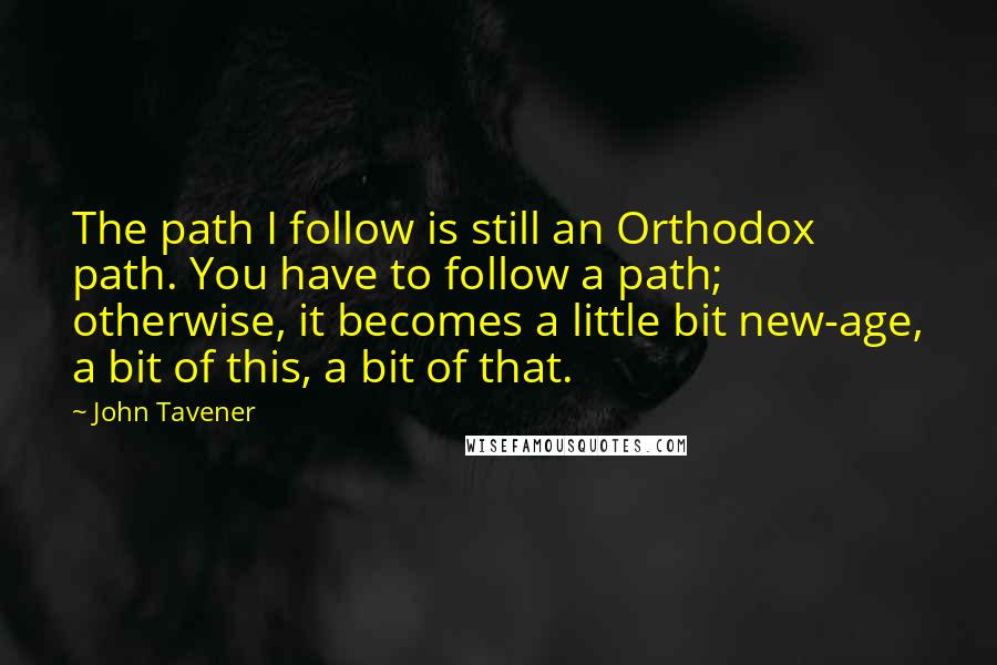 John Tavener Quotes: The path I follow is still an Orthodox path. You have to follow a path; otherwise, it becomes a little bit new-age, a bit of this, a bit of that.