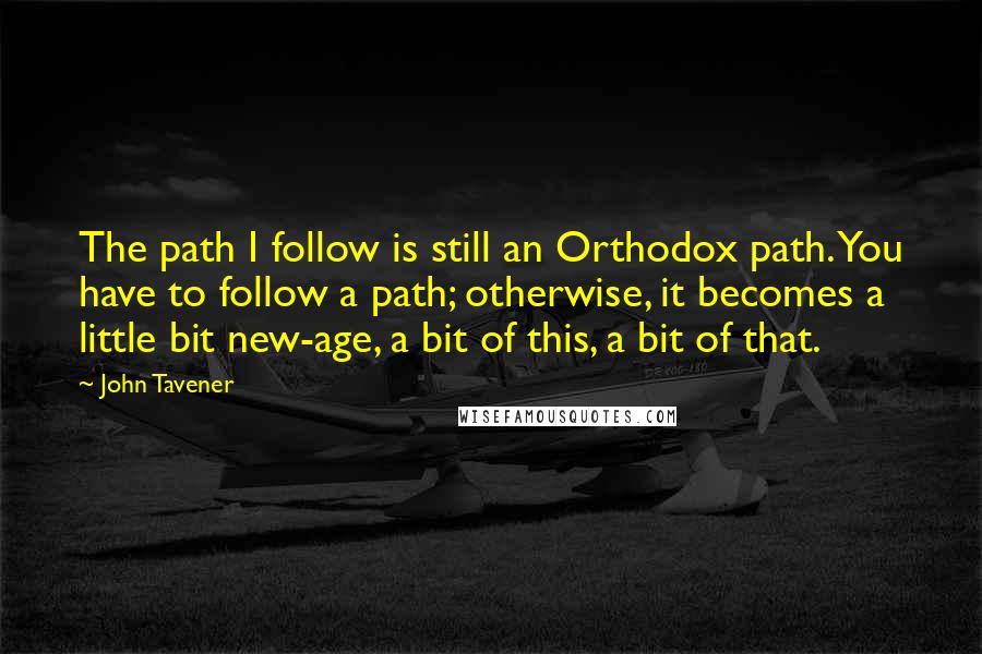 John Tavener Quotes: The path I follow is still an Orthodox path. You have to follow a path; otherwise, it becomes a little bit new-age, a bit of this, a bit of that.