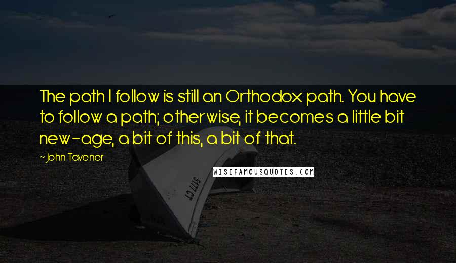 John Tavener Quotes: The path I follow is still an Orthodox path. You have to follow a path; otherwise, it becomes a little bit new-age, a bit of this, a bit of that.