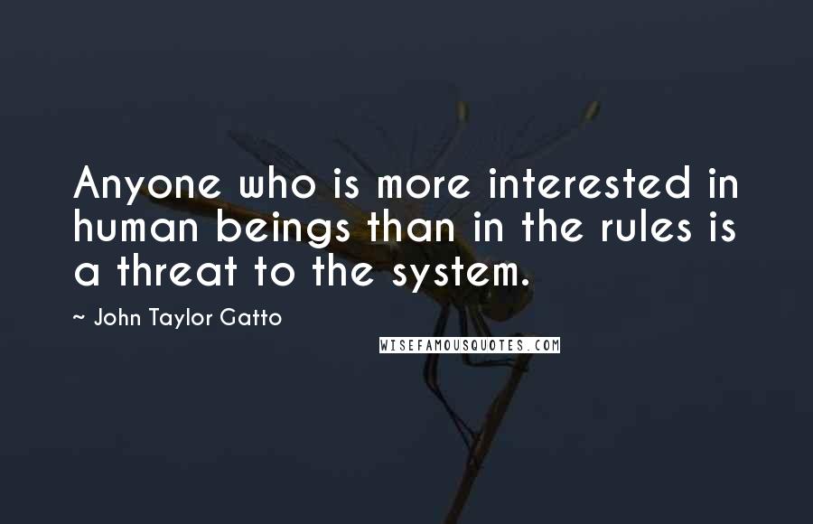 John Taylor Gatto Quotes: Anyone who is more interested in human beings than in the rules is a threat to the system.