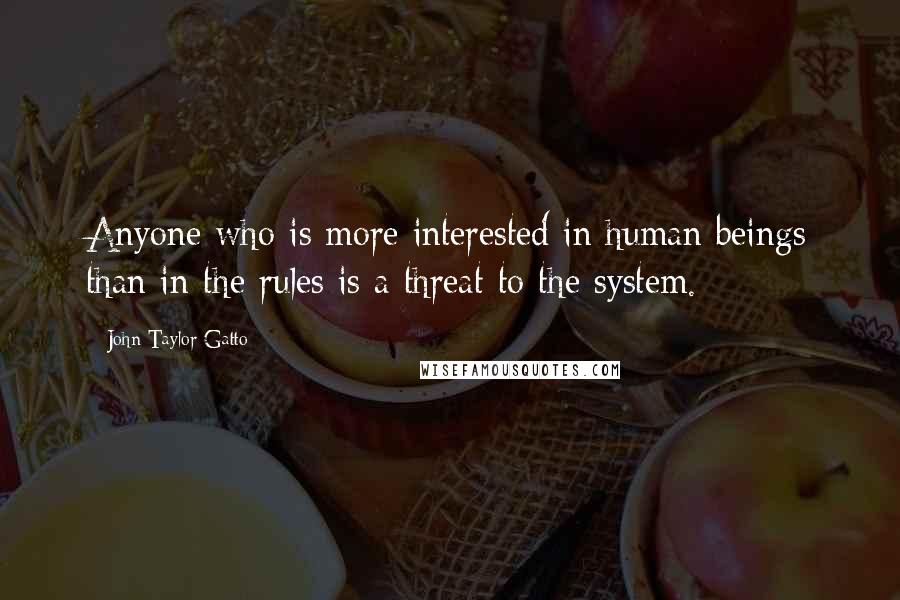 John Taylor Gatto Quotes: Anyone who is more interested in human beings than in the rules is a threat to the system.