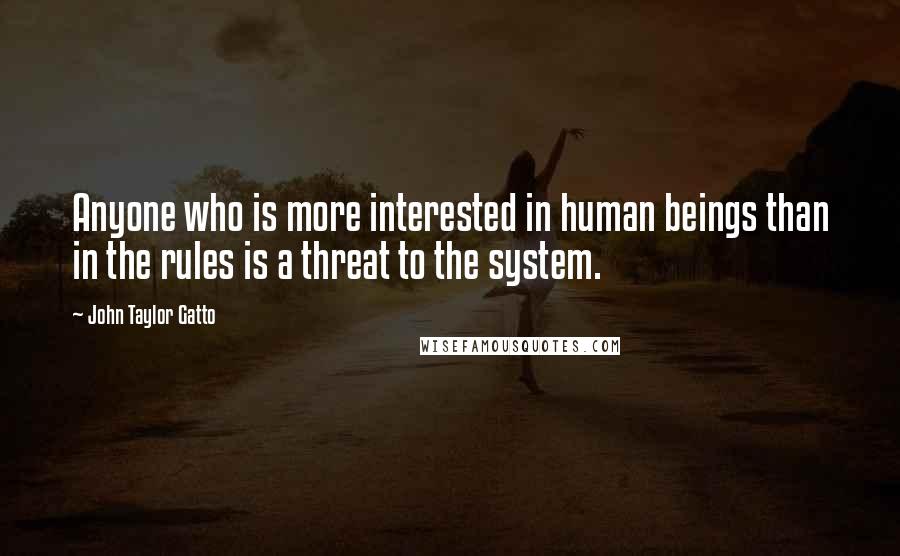 John Taylor Gatto Quotes: Anyone who is more interested in human beings than in the rules is a threat to the system.