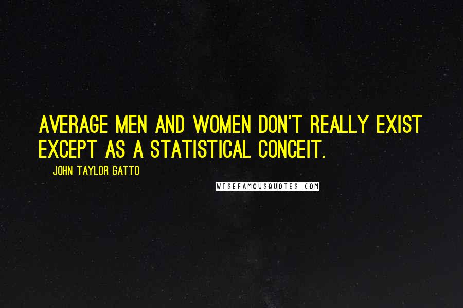 John Taylor Gatto Quotes: Average men and women don't really exist except as a statistical conceit.