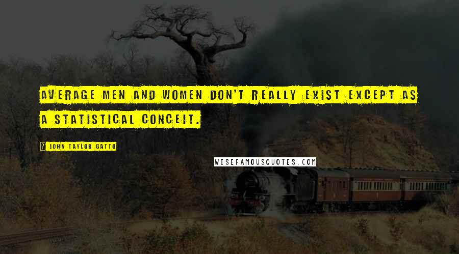 John Taylor Gatto Quotes: Average men and women don't really exist except as a statistical conceit.