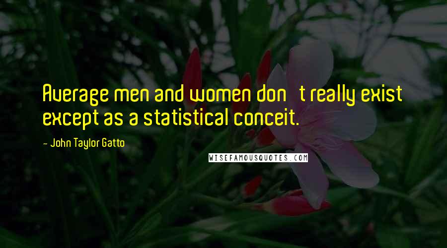 John Taylor Gatto Quotes: Average men and women don't really exist except as a statistical conceit.