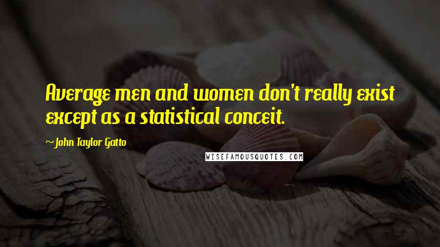 John Taylor Gatto Quotes: Average men and women don't really exist except as a statistical conceit.