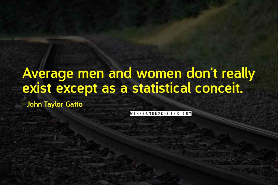 John Taylor Gatto Quotes: Average men and women don't really exist except as a statistical conceit.