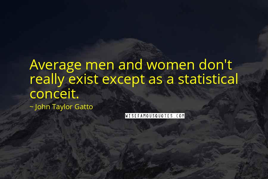 John Taylor Gatto Quotes: Average men and women don't really exist except as a statistical conceit.