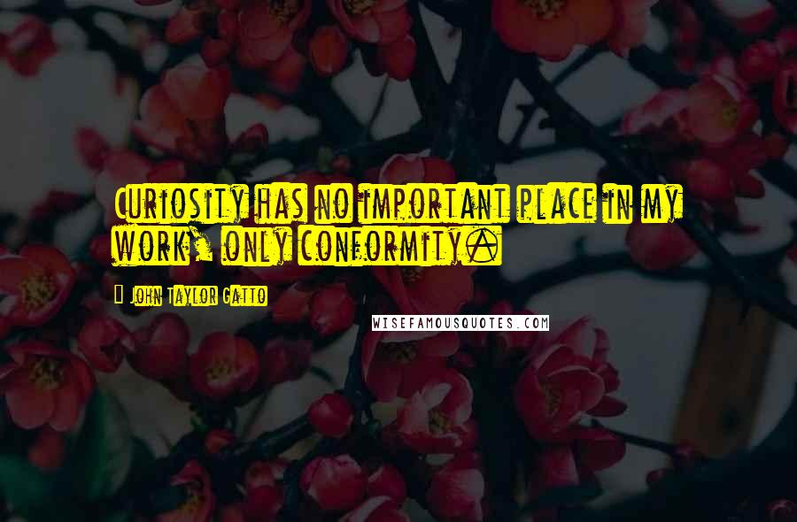 John Taylor Gatto Quotes: Curiosity has no important place in my work, only conformity.