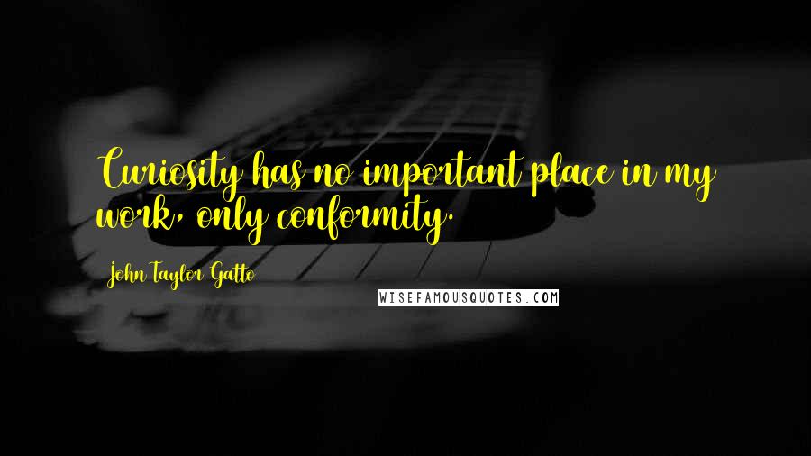 John Taylor Gatto Quotes: Curiosity has no important place in my work, only conformity.