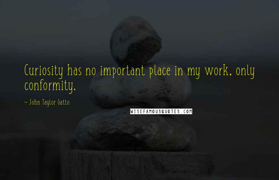 John Taylor Gatto Quotes: Curiosity has no important place in my work, only conformity.
