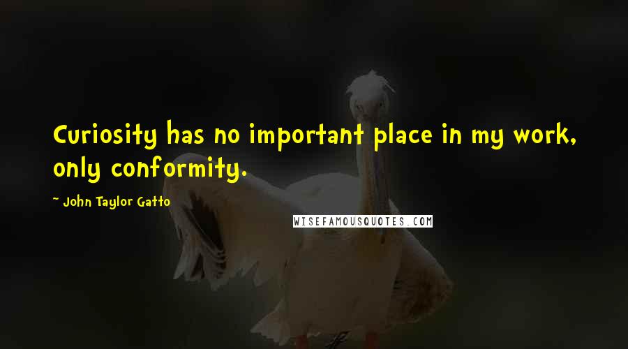 John Taylor Gatto Quotes: Curiosity has no important place in my work, only conformity.