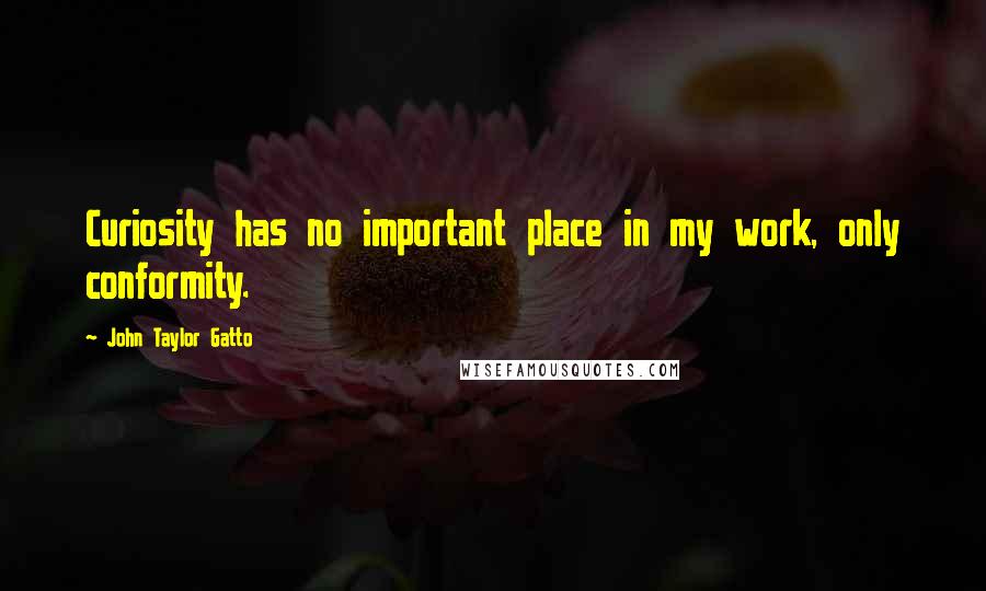 John Taylor Gatto Quotes: Curiosity has no important place in my work, only conformity.