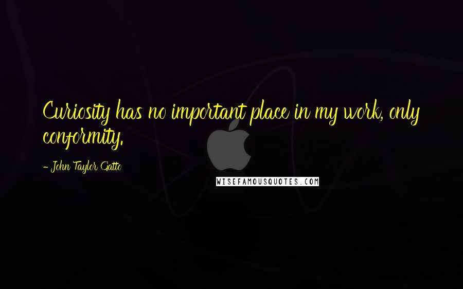 John Taylor Gatto Quotes: Curiosity has no important place in my work, only conformity.