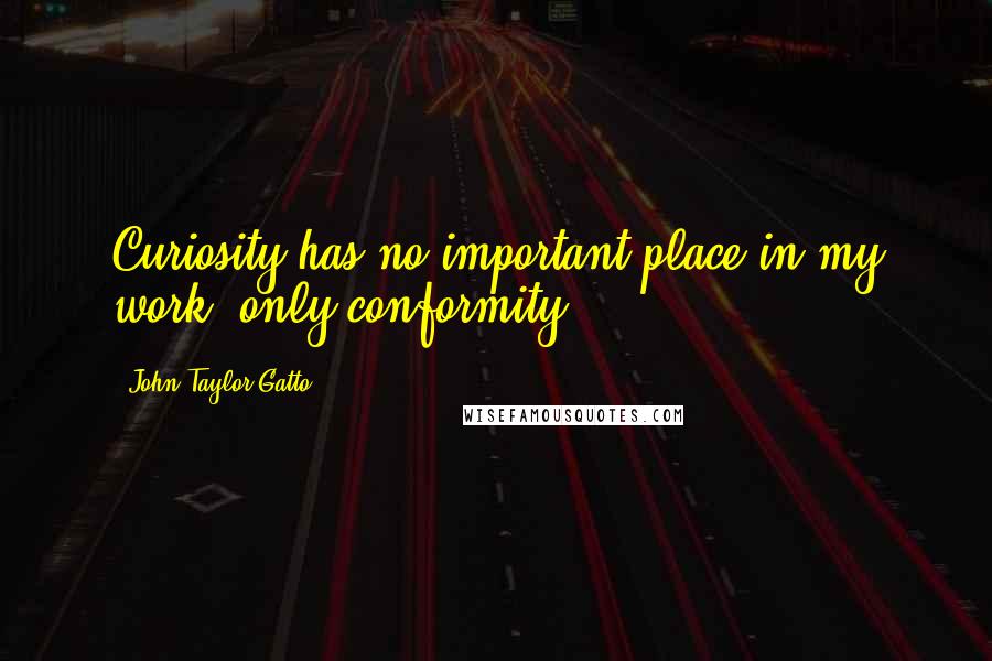 John Taylor Gatto Quotes: Curiosity has no important place in my work, only conformity.