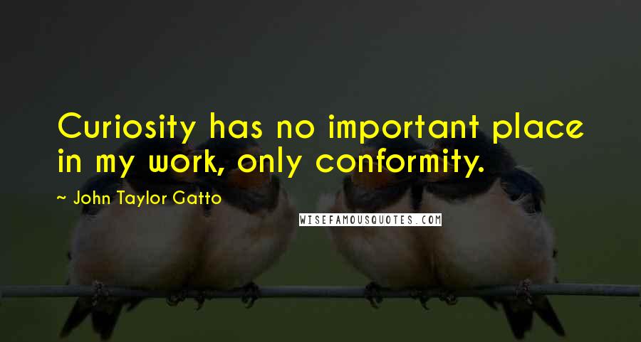 John Taylor Gatto Quotes: Curiosity has no important place in my work, only conformity.