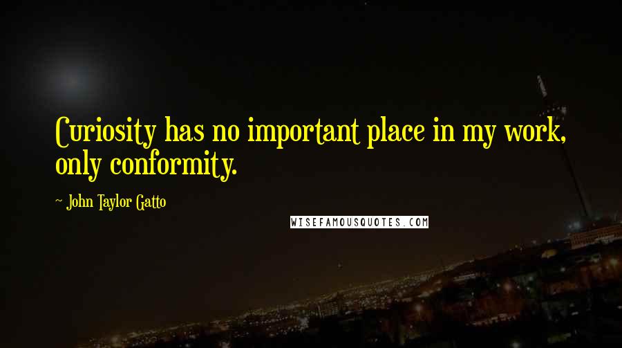 John Taylor Gatto Quotes: Curiosity has no important place in my work, only conformity.