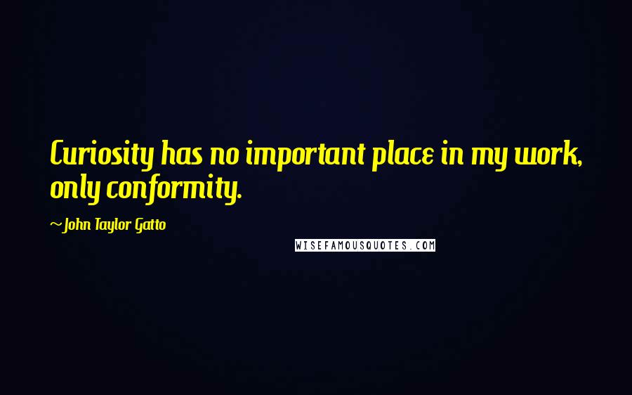 John Taylor Gatto Quotes: Curiosity has no important place in my work, only conformity.