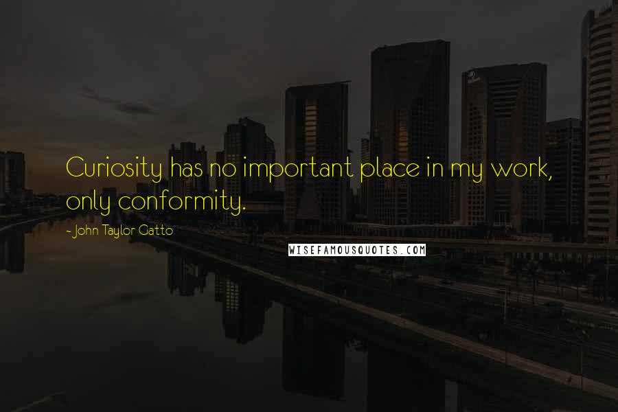 John Taylor Gatto Quotes: Curiosity has no important place in my work, only conformity.