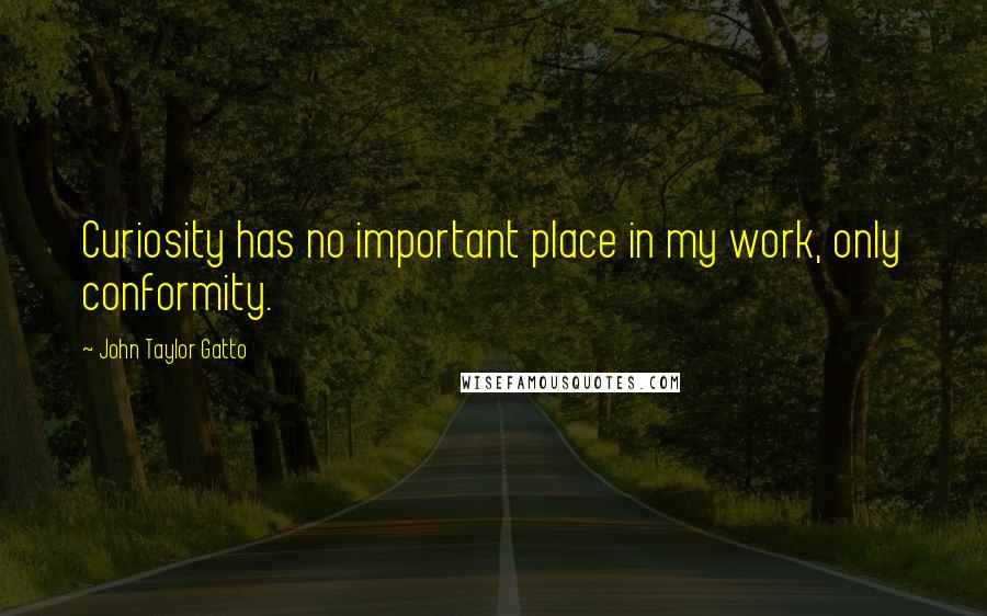 John Taylor Gatto Quotes: Curiosity has no important place in my work, only conformity.
