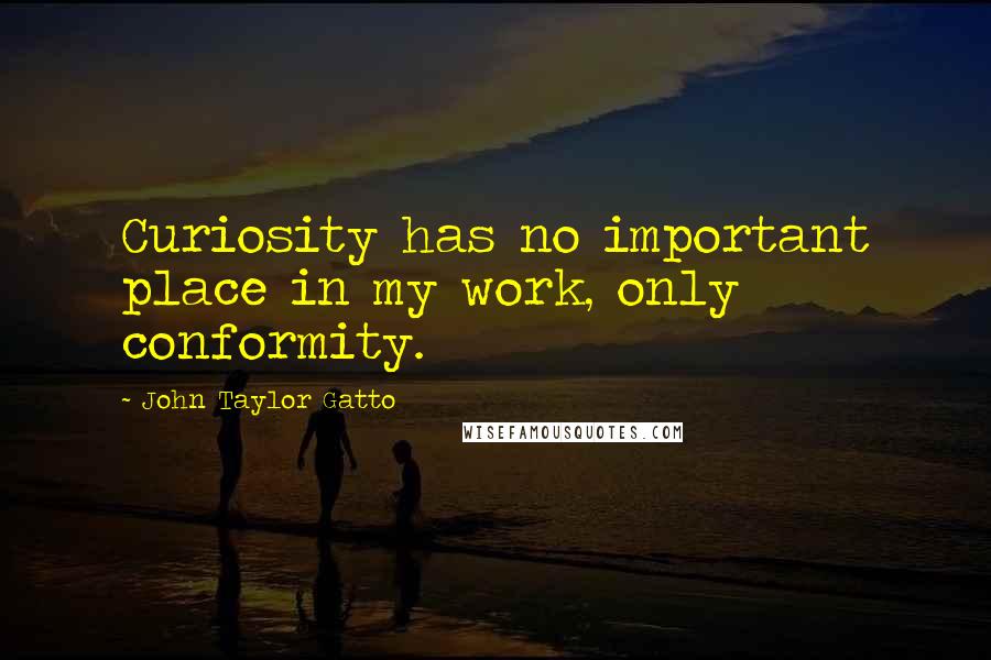 John Taylor Gatto Quotes: Curiosity has no important place in my work, only conformity.