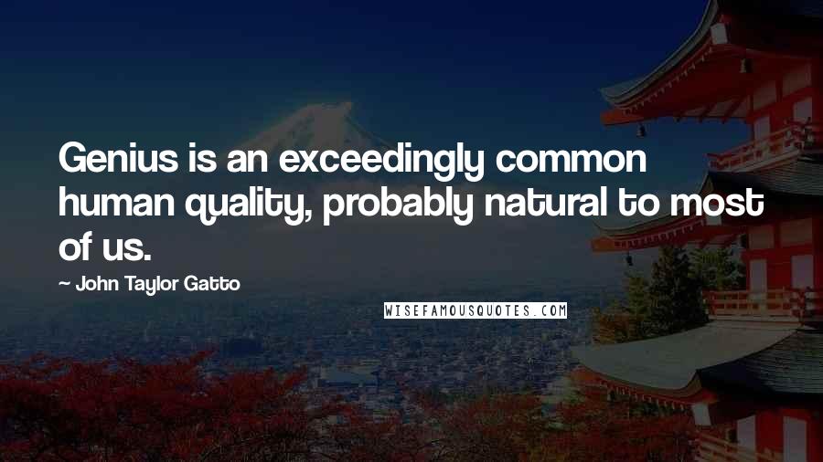 John Taylor Gatto Quotes: Genius is an exceedingly common human quality, probably natural to most of us.