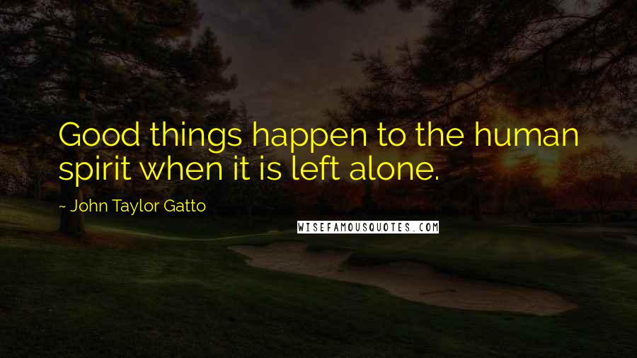 John Taylor Gatto Quotes: Good things happen to the human spirit when it is left alone.