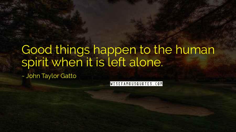 John Taylor Gatto Quotes: Good things happen to the human spirit when it is left alone.