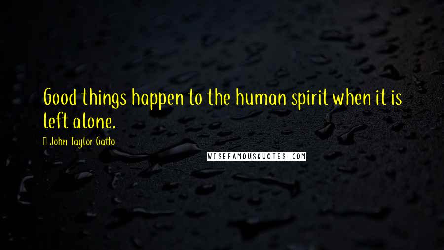 John Taylor Gatto Quotes: Good things happen to the human spirit when it is left alone.