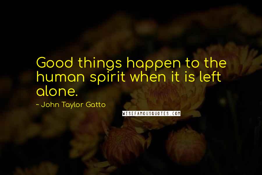 John Taylor Gatto Quotes: Good things happen to the human spirit when it is left alone.