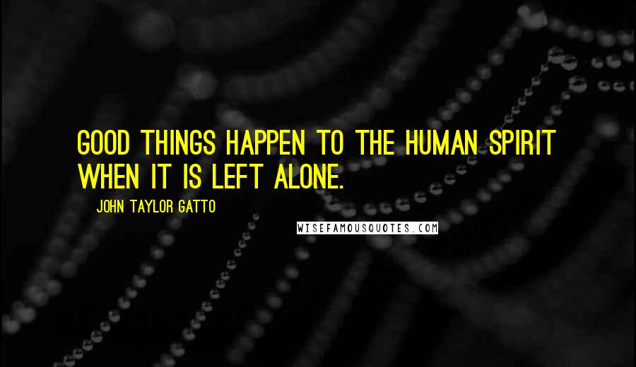 John Taylor Gatto Quotes: Good things happen to the human spirit when it is left alone.