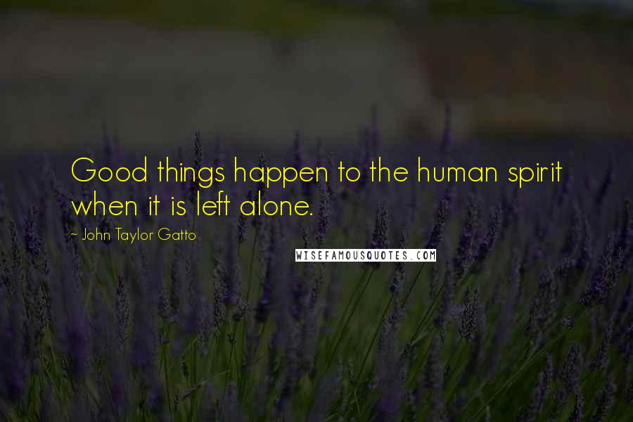 John Taylor Gatto Quotes: Good things happen to the human spirit when it is left alone.