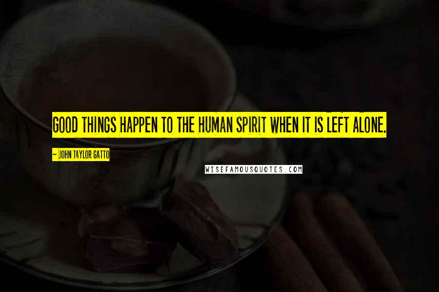 John Taylor Gatto Quotes: Good things happen to the human spirit when it is left alone.