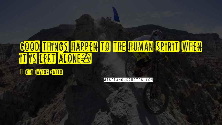 John Taylor Gatto Quotes: Good things happen to the human spirit when it is left alone.