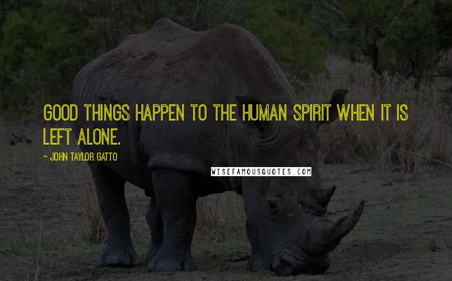 John Taylor Gatto Quotes: Good things happen to the human spirit when it is left alone.