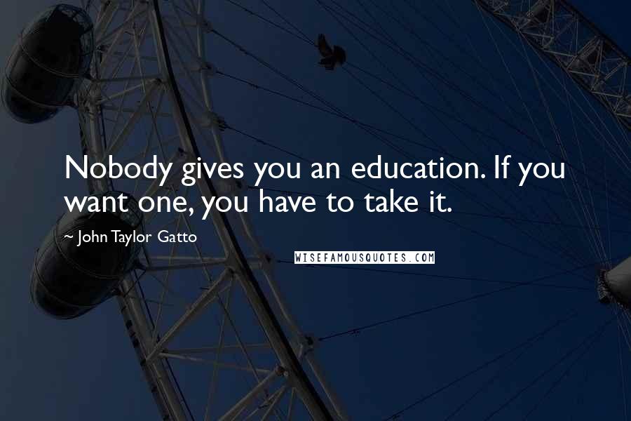 John Taylor Gatto Quotes: Nobody gives you an education. If you want one, you have to take it.